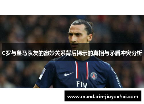 C罗与皇马队友的微妙关系背后揭示的真相与矛盾冲突分析