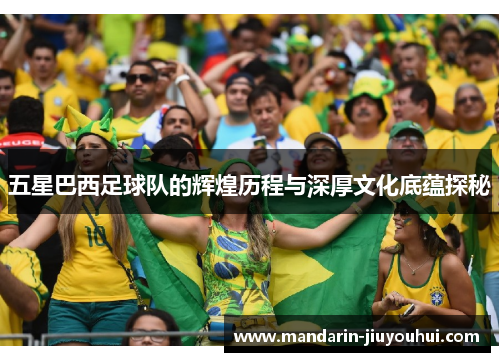 五星巴西足球队的辉煌历程与深厚文化底蕴探秘