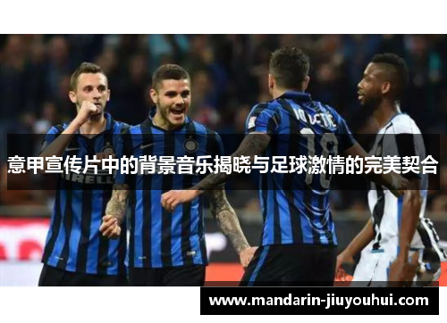 意甲宣传片中的背景音乐揭晓与足球激情的完美契合 意甲宣传片中的背景音乐揭晓与足球激情的完美契合