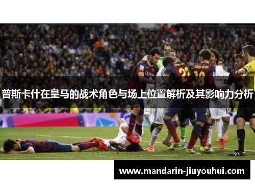 普斯卡什在皇马的战术角色与场上位置解析及其影响力分析 普斯卡什在皇马的战术角色与场上位置解析及其影响力分析