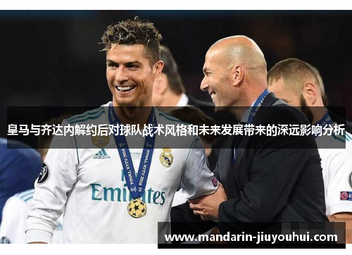 皇马与齐达内解约后对球队战术风格和未来发展带来的深远影响分析 皇马与齐达内解约后对球队战术风格和未来发展带来的深远影响分析