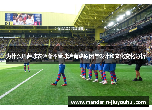 为什么巴萨球衣逐渐不受球迷青睐原因与设计和文化变化分析 为什么巴萨球衣逐渐不受球迷青睐原因与设计和文化变化分析