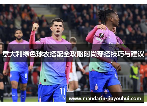 意大利绿色球衣搭配全攻略时尚穿搭技巧与建议