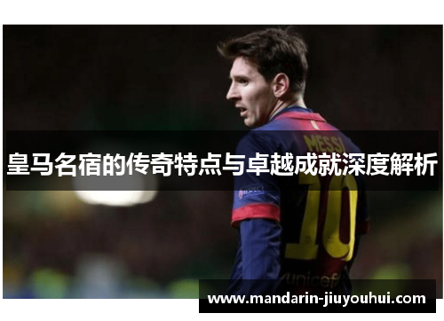 皇马名宿的传奇特点与卓越成就深度解析 皇马名宿的传奇特点与卓越成就深度解析