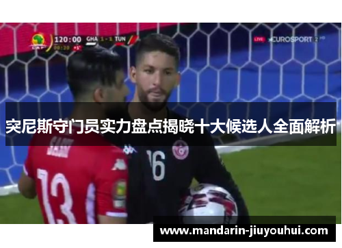 突尼斯守门员实力盘点揭晓十大候选人全面解析 突尼斯守门员实力盘点揭晓十大候选人全面解析