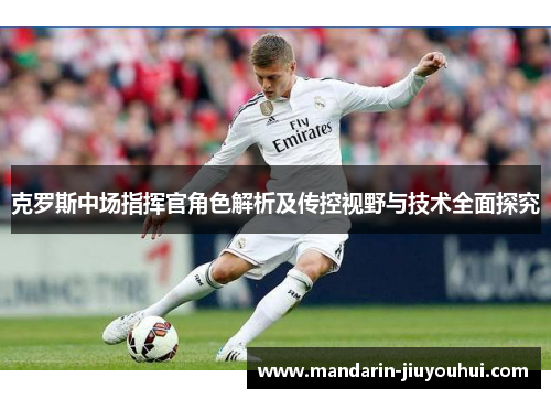 克罗斯中场指挥官角色解析及传控视野与技术全面探究