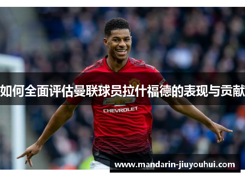 如何全面评估曼联球员拉什福德的表现与贡献