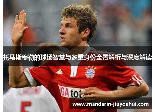 托马斯穆勒的球场智慧与多重身份全景解析与深度解读