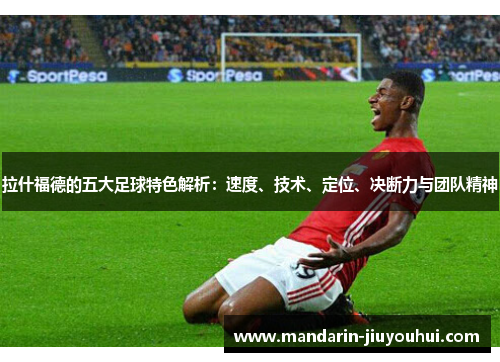 拉什福德的五大足球特色解析:速度、技术、定位、决断力与团队精神 拉什福德的五大足球特色解析:速度、技术、定位、决断力与团队精神