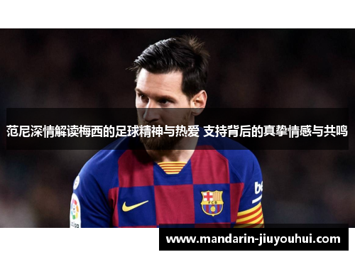 范尼深情解读梅西的足球精神与热爱 支持背后的真挚情感与共鸣