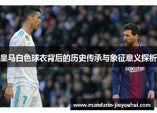 皇马白色球衣背后的历史传承与象征意义探析 皇马白色球衣背后的历史传承与象征意义探析