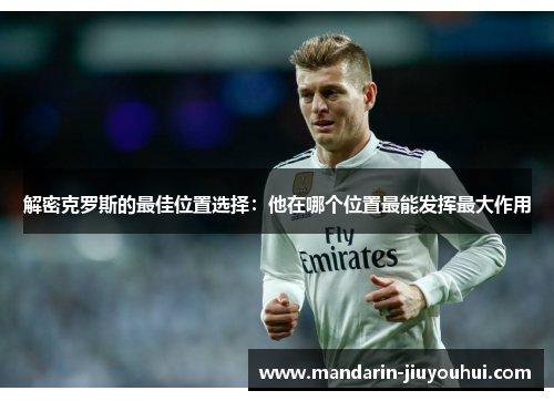 解密克罗斯的最佳位置选择:他在哪个位置最能发挥最大作用 解密克罗斯的最佳位置选择:他在哪个位置最能发挥最大作用