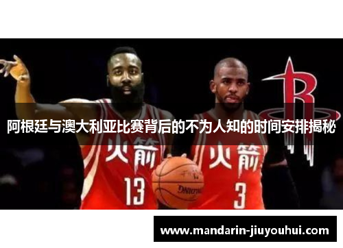 阿根廷与澳大利亚比赛背后的不为人知的时间安排揭秘