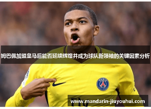 姆巴佩加盟皇马后能否延续辉煌并成为球队新领袖的关键因素分析