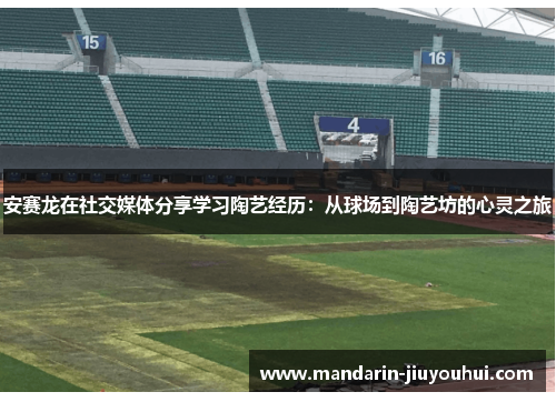 安赛龙在社交媒体分享学习陶艺经历：从球场到陶艺坊的心灵之旅