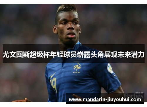 尤文图斯超级杯年轻球员崭露头角展现未来潜力