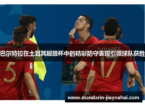 巴尔特拉在土耳其超级杯中的精彩防守表现引领球队获胜