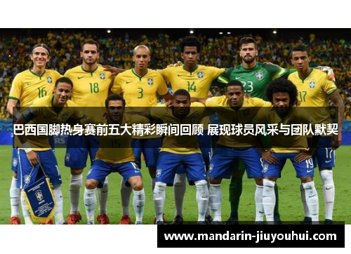 巴西国脚热身赛前五大精彩瞬间回顾 展现球员风采与团队默契 巴西国脚热身赛前五大精彩瞬间回顾 展现球员风采与团队默契