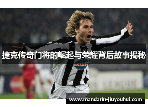 捷克传奇门将的崛起与荣耀背后故事揭秘 捷克传奇门将的崛起与荣耀背后故事揭秘