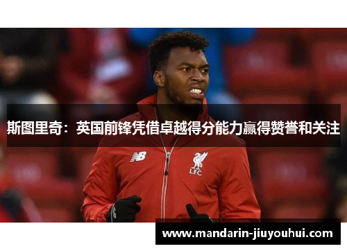 斯图里奇：英国前锋凭借卓越得分能力赢得赞誉和关注