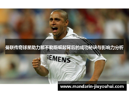 曼联传奇球星助力那不勒斯崛起背后的成功秘诀与影响力分析