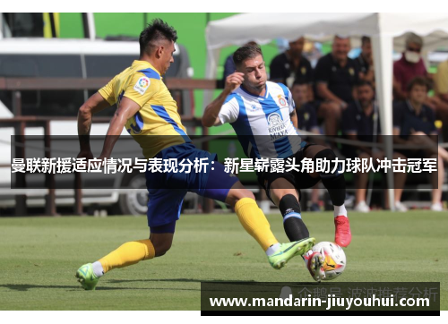 曼联新援适应情况与表现分析:新星崭露头角助力球队冲击冠军 曼联新援适应情况与表现分析:新星崭露头角助力球队冲击冠军