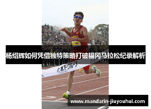 杨绍辉如何凭借独特策略打破福冈马拉松纪录解析 杨绍辉如何凭借独特策略打破福冈马拉松纪录解析