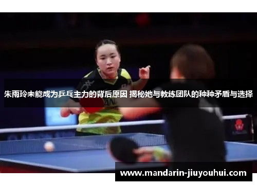 朱雨玲未能成为乒乓主力的背后原因 揭秘她与教练团队的种种矛盾与选择 朱雨玲未能成为乒乓主力的背后原因 揭秘她与教练团队的种种矛盾与选择