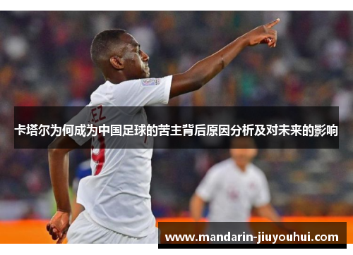 卡塔尔为何成为中国足球的苦主背后原因分析及对未来的影响 卡塔尔为何成为中国足球的苦主背后原因分析及对未来的影响