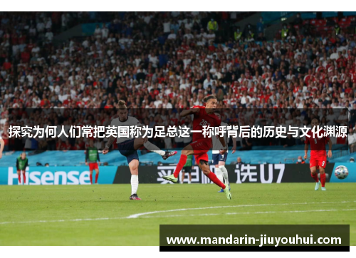 探究为何人们常把英国称为足总这一称呼背后的历史与文化渊源 探究为何人们常把英国称为足总这一称呼背后的历史与文化渊源