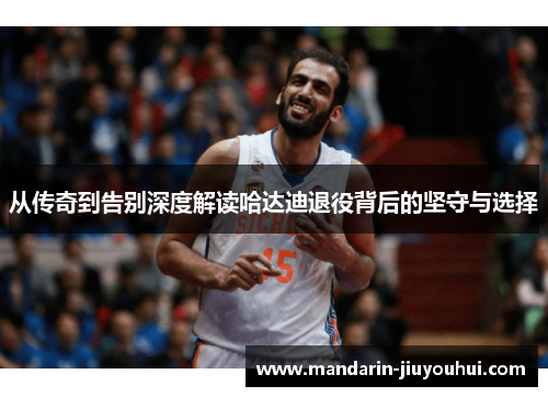 从传奇到告别深度解读哈达迪退役背后的坚守与选择