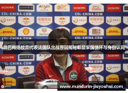 奥巴梅扬放弃代表法国队出战原因揭秘彰显家国情怀与身份认同 奥巴梅扬放弃代表法国队出战原因揭秘彰显家国情怀与身份认同