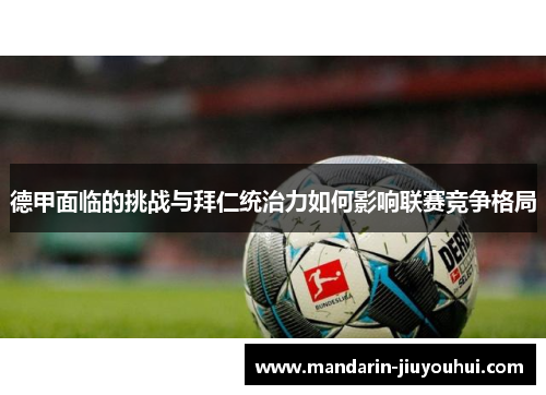 德甲面临的挑战与拜仁统治力如何影响联赛竞争格局 德甲面临的挑战与拜仁统治力如何影响联赛竞争格局
