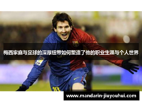 梅西家庭与足球的深厚纽带如何塑造了他的职业生涯与个人世界 梅西家庭与足球的深厚纽带如何塑造了他的职业生涯与个人世界