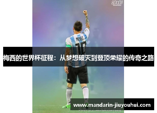 梅西的世界杯征程:从梦想破灭到登顶荣耀的传奇之路 梅西的世界杯征程:从梦想破灭到登顶荣耀的传奇之路