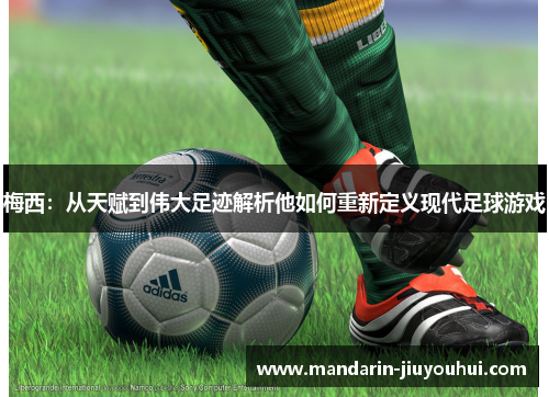 梅西:从天赋到伟大足迹解析他如何重新定义现代足球游戏 梅西:从天赋到伟大足迹解析他如何重新定义现代足球游戏