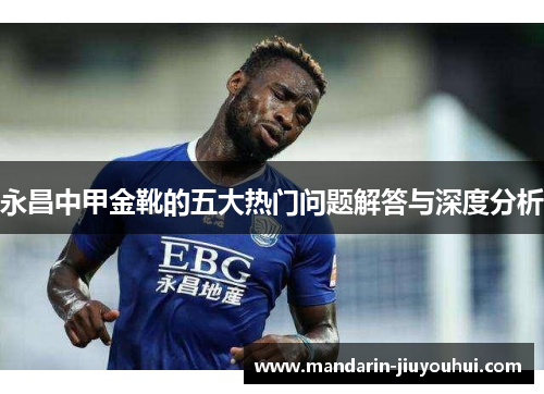 永昌中甲金靴的五大热门问题解答与深度分析 永昌中甲金靴的五大热门问题解答与深度分析