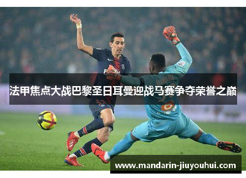 法甲焦点大战巴黎圣日耳曼迎战马赛争夺荣誉之巅