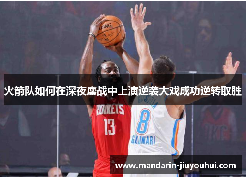 火箭队如何在深夜鏖战中上演逆袭大戏成功逆转取胜
