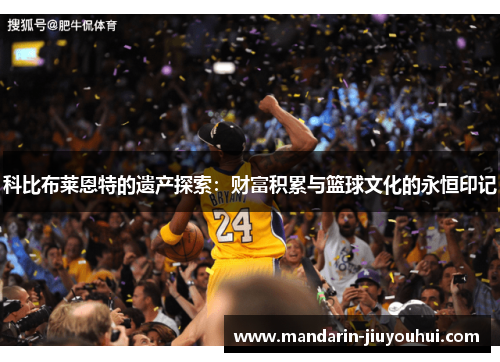 科比布莱恩特的遗产探索：财富积累与篮球文化的永恒印记