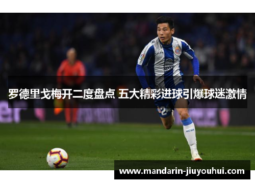 罗德里戈梅开二度盘点 五大精彩进球引爆球迷激情 罗德里戈梅开二度盘点 五大精彩进球引爆球迷激情