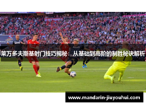 莱万多夫斯基射门技巧揭秘:从基础到高阶的制胜秘诀解析 莱万多夫斯基射门技巧揭秘:从基础到高阶的制胜秘诀解析