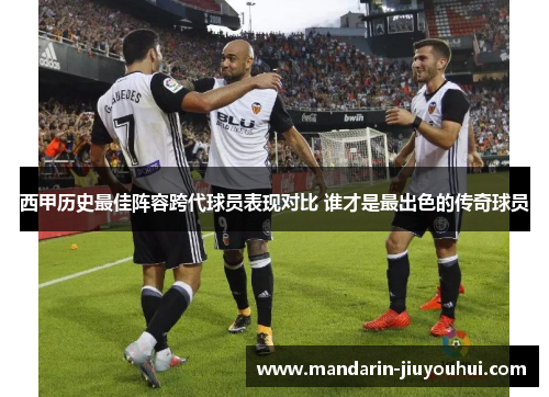 西甲历史最佳阵容跨代球员表现对比 谁才是最出色的传奇球员 西甲历史最佳阵容跨代球员表现对比 谁才是最出色的传奇球员