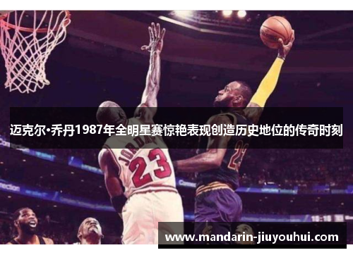 迈克尔·乔丹1987年全明星赛惊艳表现创造历史地位的传奇时刻 迈克尔·乔丹1987年全明星赛惊艳表现创造历史地位的传奇时刻