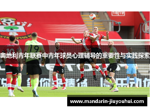 奥地利青年联赛中青年球员心理辅导的重要性与实践探索 奥地利青年联赛中青年球员心理辅导的重要性与实践探索