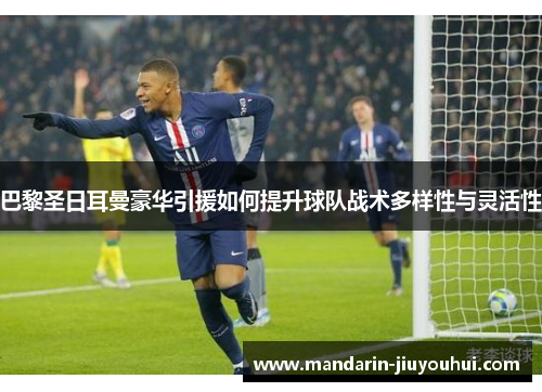 巴黎圣日耳曼豪华引援如何提升球队战术多样性与灵活性