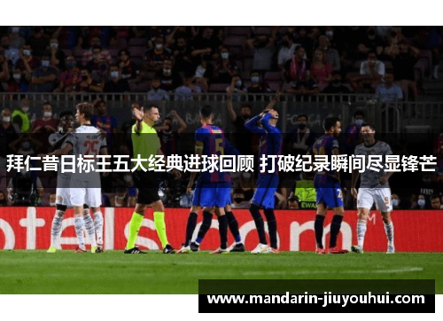 拜仁昔日标王五大经典进球回顾 打破纪录瞬间尽显锋芒 拜仁昔日标王五大经典进球回顾 打破纪录瞬间尽显锋芒