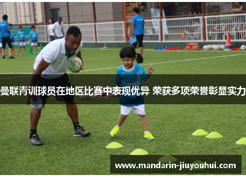 曼联青训球员在地区比赛中表现优异 荣获多项荣誉彰显实力