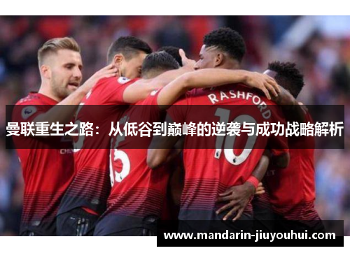 曼联重生之路：从低谷到巅峰的逆袭与成功战略解析
