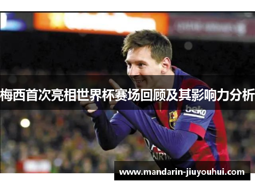 梅西首次亮相世界杯赛场回顾及其影响力分析